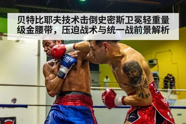 贝特比耶夫技术击倒史密斯卫冕轻重量级金腰带，压迫战术与统一战前景解析 - jiuyou
