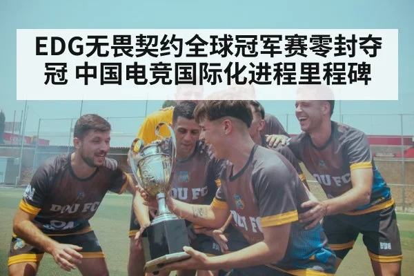 EDG无畏契约全球冠军赛零封夺冠 中国电竞国际化进程里程碑