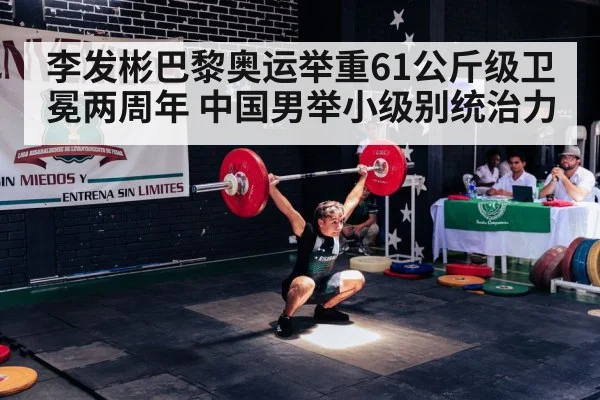 李发彬巴黎奥运举重61公斤级卫冕两周年 中国男举小级别统治力