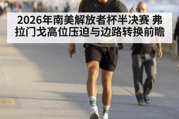 2026年南美解放者杯半决赛 弗拉门戈高位压迫与边路转换前瞻（jiuyou）