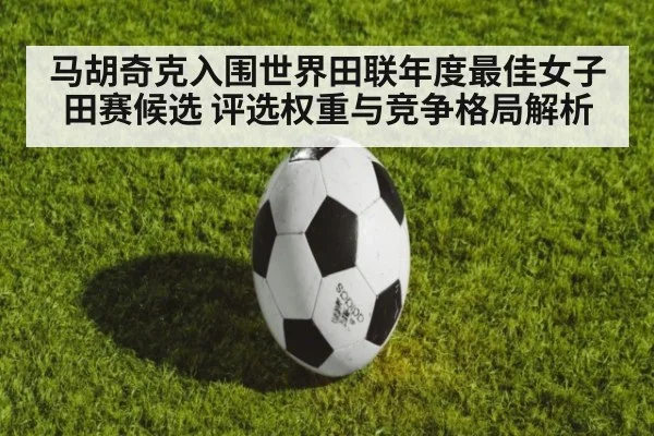 马胡奇克入围世界田联年度最佳女子田赛候选 评选权重与竞争格局解析（jiuyou）